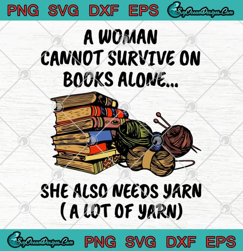 A Woman Cannot Survive On Books Alone She Also Needs Yarn SVG PNG EPS