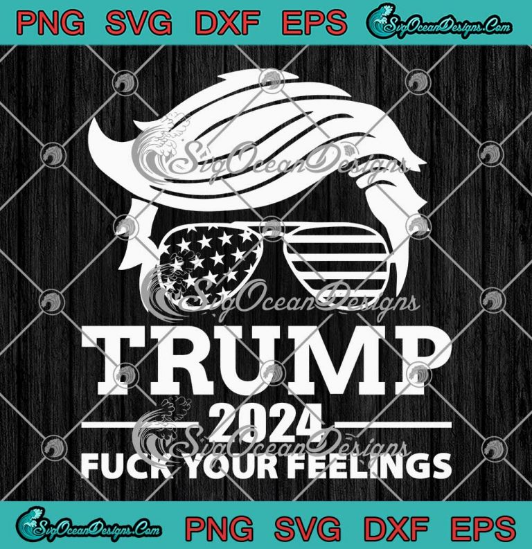 Trump 2024 Fuck Your Feelings SVG Anti Trump Elections Political SVG