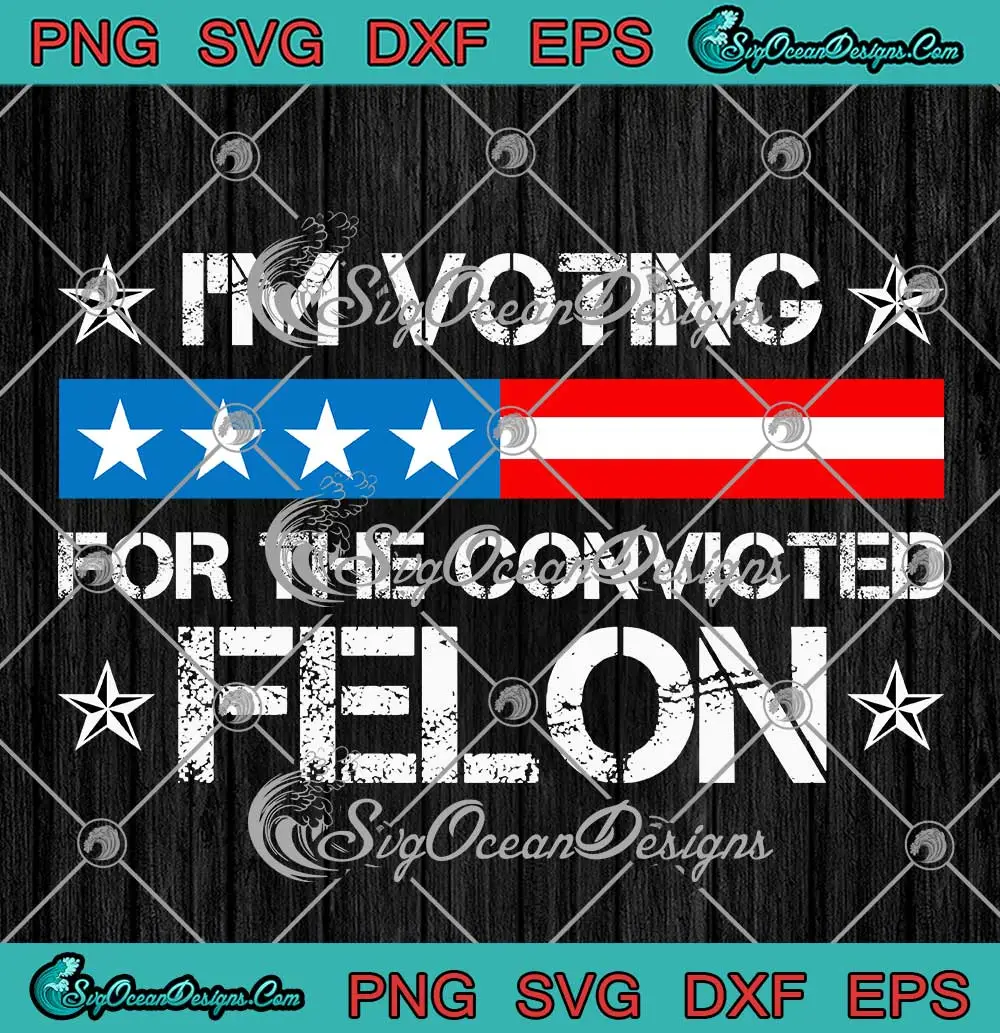 I M Voting For The Convicted Felon Svg Political Trump Svg Png