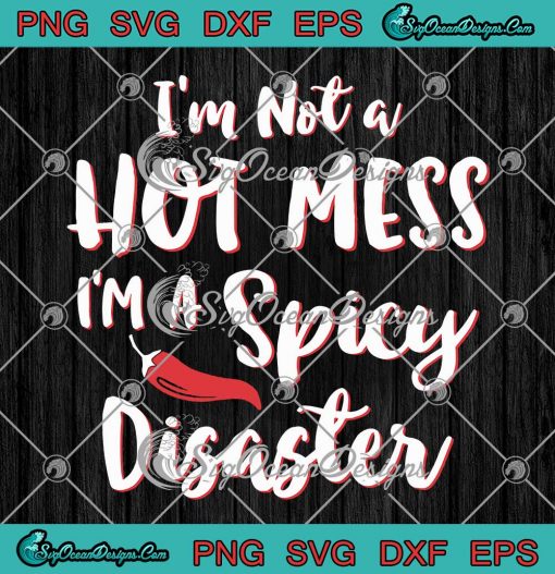 Im Not A Hot Mess Im A Spicy Disaster SVG PNG EPS DXF Cricut
