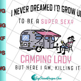 I Never Dreamed I'd Grow Up To Be A Super Sexy Camping Lady But Here I Am Killing It Svg