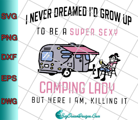I Never Dreamed I'd Grow Up To Be A Super Sexy Camping Lady But Here I Am Killing It Svg