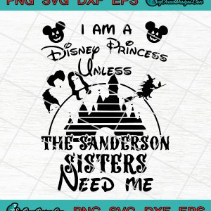 I Am A Disney Princess Unless The Sanderson Sisters Need Me Svg Png Eps Dxf