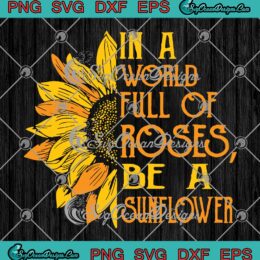 In A World Full Of Roses Be A Sunflower Svg Png Eps Dxf