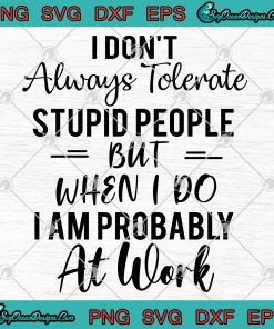 I Don't Always Tolerate Stupid People But When I Do I Am Probably At 