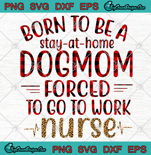 Born To Be A Stay At Home Dogmom Forced To go to Work Nurse svg png