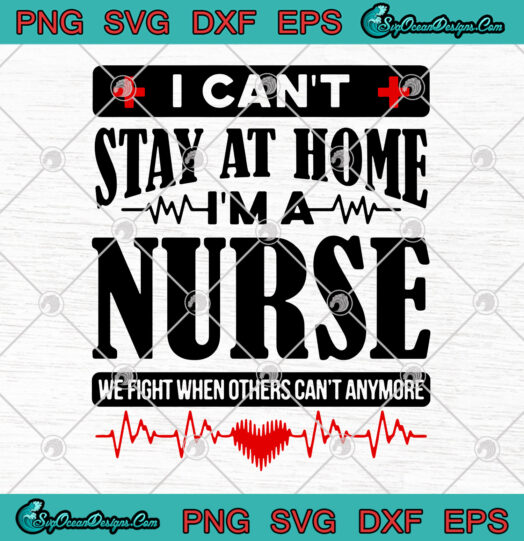 I Cant Stay At Home Im A Nurse We Fight When Others Cant Anymore svg png