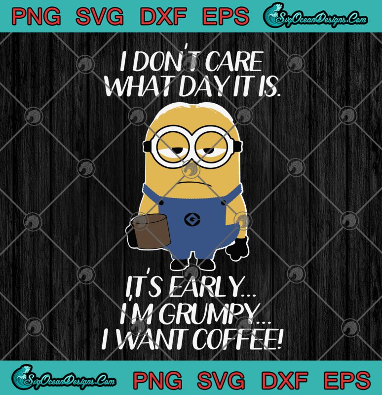 I Don't Care What Day It Is It's Early I'm Grumpy I Want Coffee SVG PNG ...