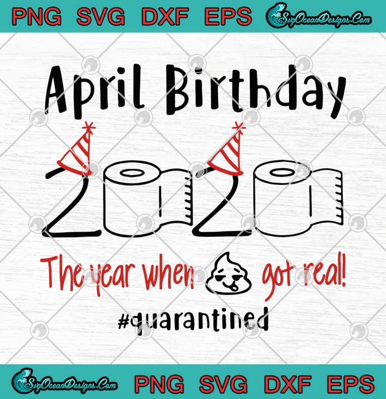 April Birthday 2020 The Year When Shit Got Real Quarantined svg png