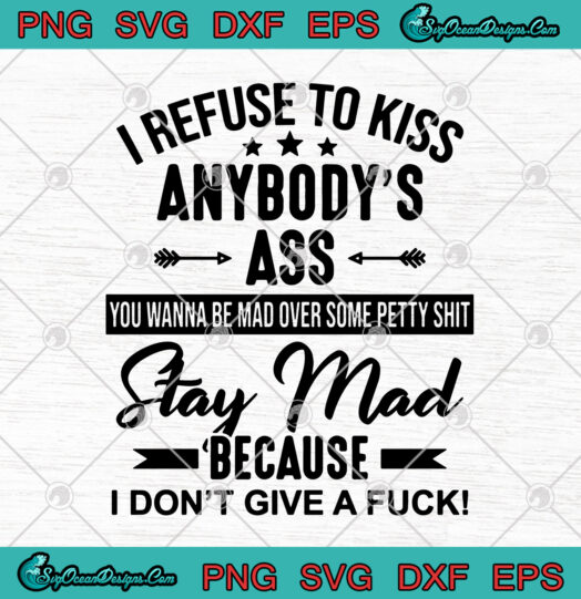 I Refuse To Kiss Anybodys Ass You Wanna Be Mad Over Some Petty Shit Stay Mad Because I Dont Give A Fuck