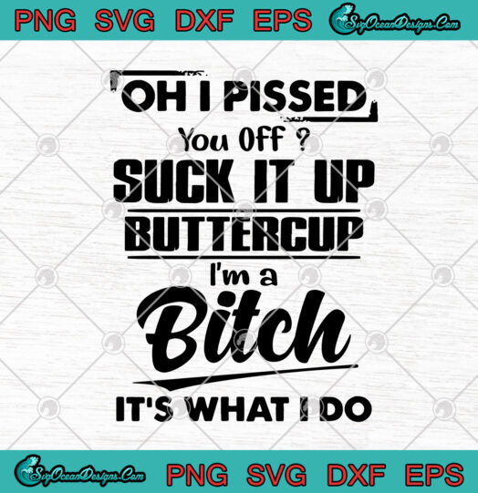 Oh I Pissed You Off Suck It Up Buttercup I'm A Bitch It's What I Do SVG ...