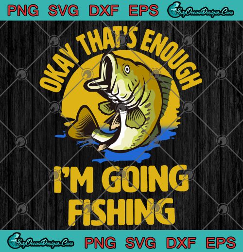 Okay That's Enough I'm Going Fishing SVG PNG EPS DXF - Fishing 2020 ...