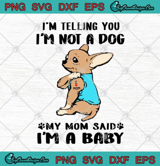 Im Telling You Im Not A Dog My Mom Said Im A Baby I Love Mom