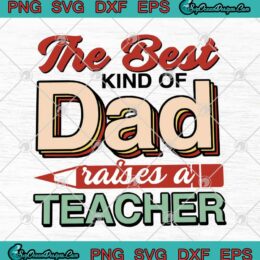 The Best Kind Of Dad Raises A Teacher Happy Father's Day SVG PNG EPS DXF Cutting File Cricut File Silhouette Art