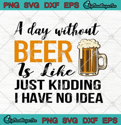 A Day Without Beer Is Like Just Kidding I Have No Idea SVG PNG EPS DXF ...