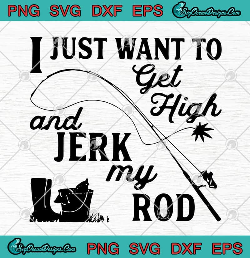 Fishing I Just Want To Get High And Jerk My Rod SVG PNG EPS DXF - Love