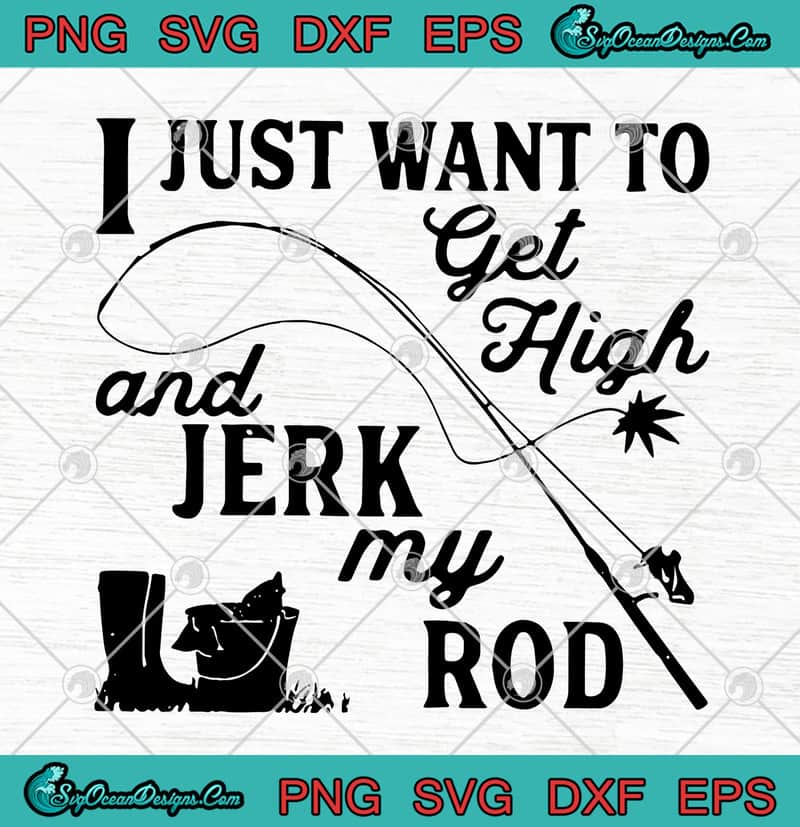 Download Fishing I Just Want To Get High And Jerk My Rod SVG PNG ...