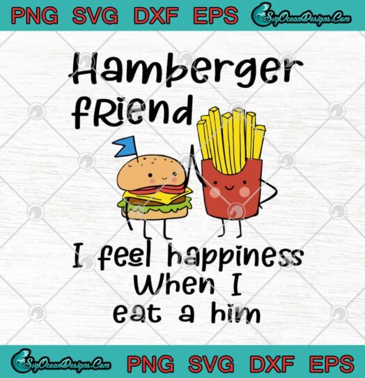 Hamberger Friend I Feel Happiness When I Eat A Him