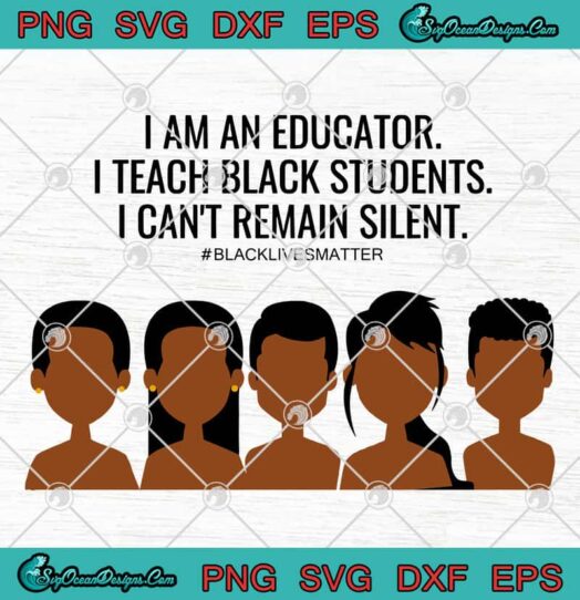 I Am An Educator I Teach Black Students I Cant Remain Silent Black Lives Matter svg