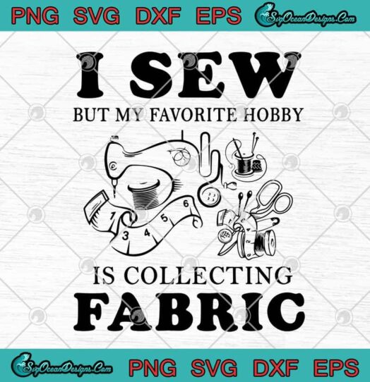 I Sew But My Favorite Hobby Is Collecting Fabric