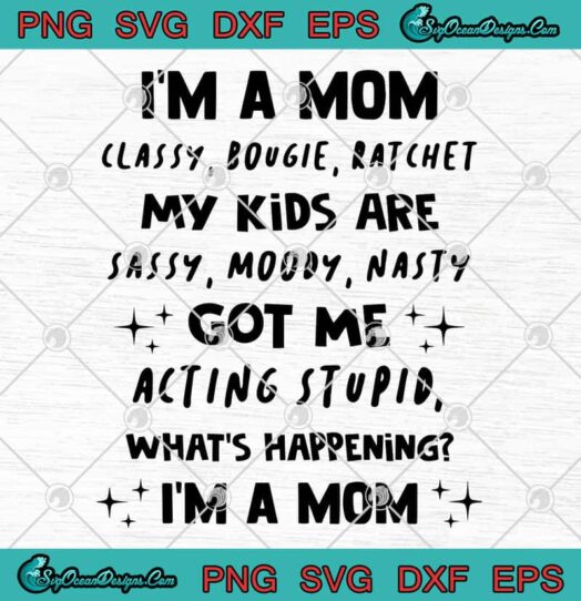 Im A Mom Classy Bougie Ratchet My Kids Are Sassy Moody Nasty Got Me Acting Stupid Whats Happening Im A Mom svg