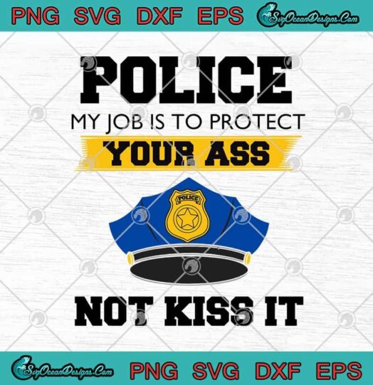Police My Job Is To Protect Your Ass Not Kiss It