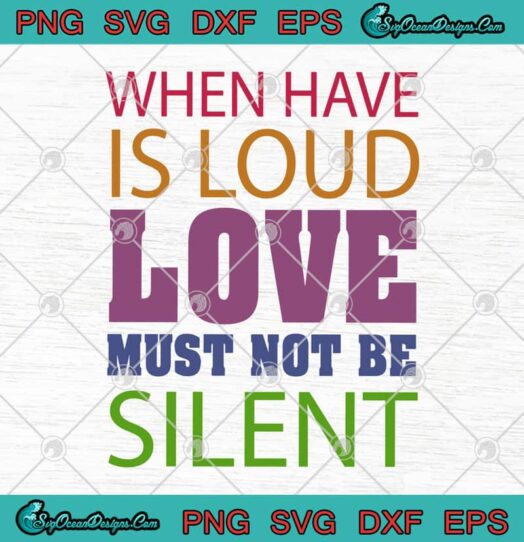 When Have Is Loud Love Must Not Be Silent