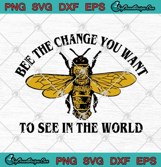 Bee The Change You Want To See In The World