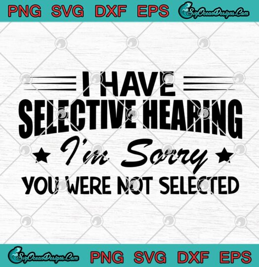 I Have Selective Hearing Im Sorry You Were Not Selected