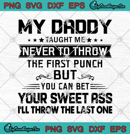 My Daddy Taught Me Never To Throw The Firt Punch But You Can Be Your Sweet Ass Ill Throw The Last One svg