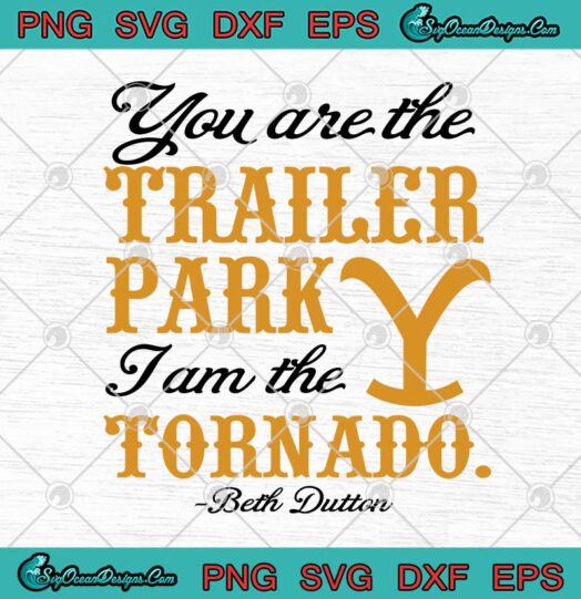 You Are The Trailer Park I Am The Tornado Beth Dutton