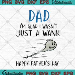 Dad I'm Glad I Wasn't Just A Wank Happy Father's Day Funny Dad Quote SVG PNG EPS DXF Cricut File Silhouette Art