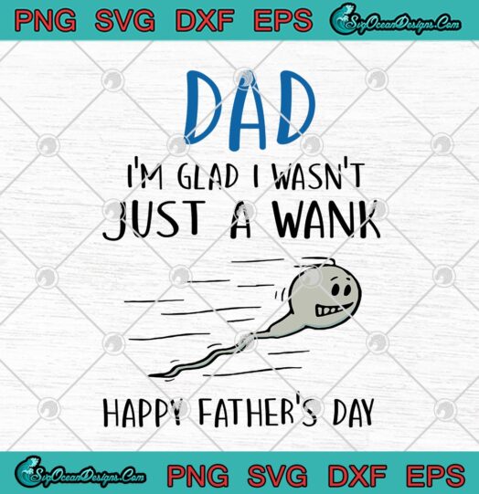 Dad Im Glad I Wasnt Just A Wank Happy Fathers Day