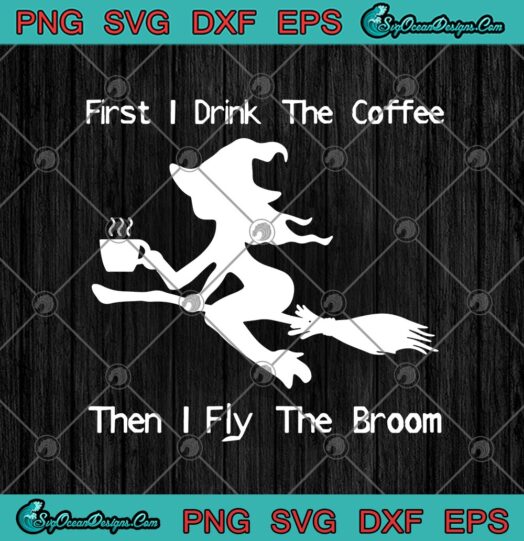 First I Drink The Coffee Then I Fly The Broom