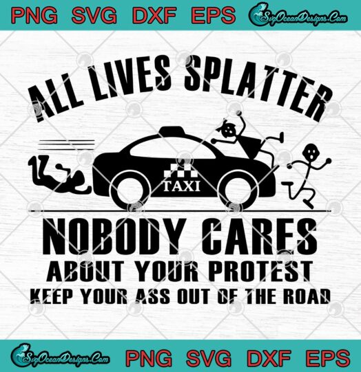Taxi All Lives Splatter Nobody Cares About Your Protest Keep Your Ass Out Of The Road svg