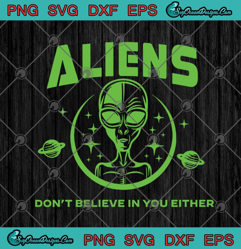 Aliens Don't Believe In You Either Funny UFO Alien ET Space SVG PNG EPS ...