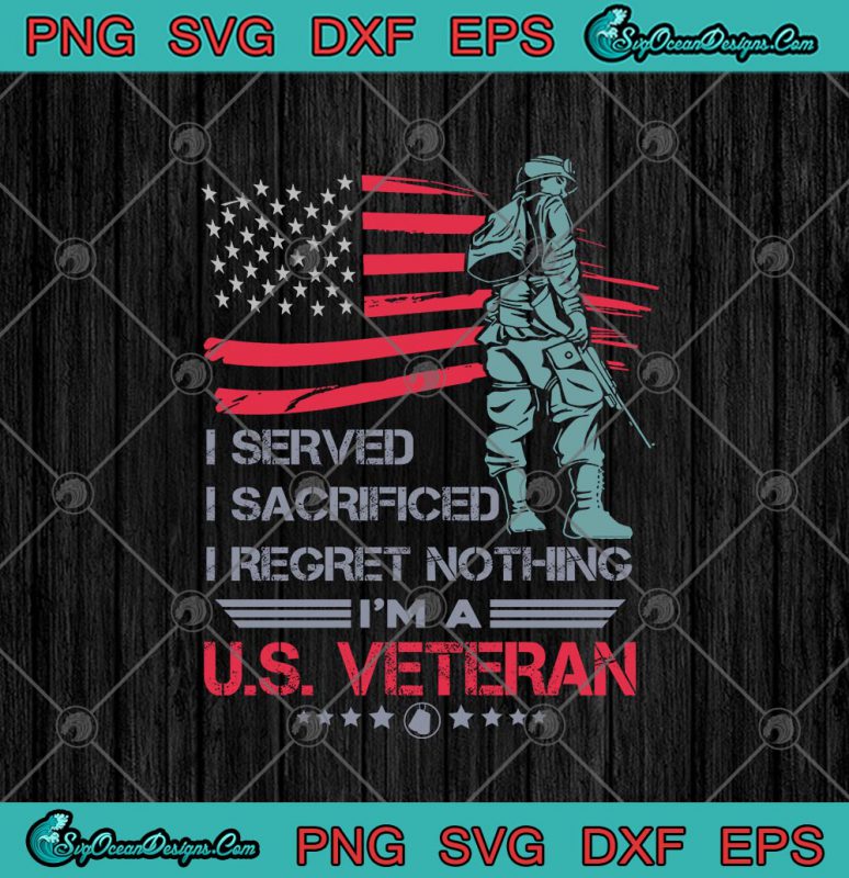 I Served I Sacrificed I Regret Nothing I'm A US Veteran American Flag ...