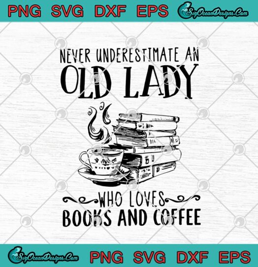 Never Underestimate An Old Lady Who Loves Books And Coffee