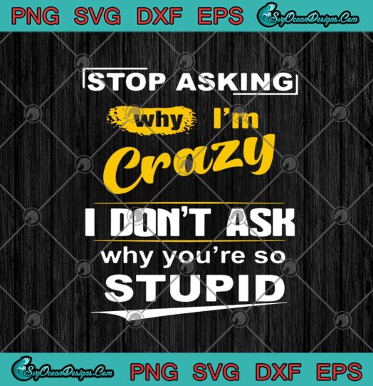 Stop Asking Why I'm Crazy I Don't Ask Why You're So Stupid SVG PNG EPS ...