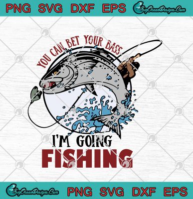 You Can Bet Your Bass I'm Going Fishing Funny Fisherman SVG PNG EPS DXF ...