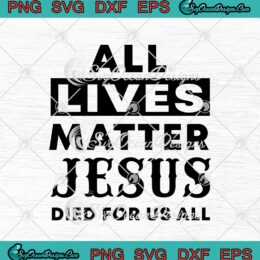 All Lives Matter Jesus Died For Us All Black Lives Matter SVG PNG EPS DXF - Christian Cricut File Silhouette Art