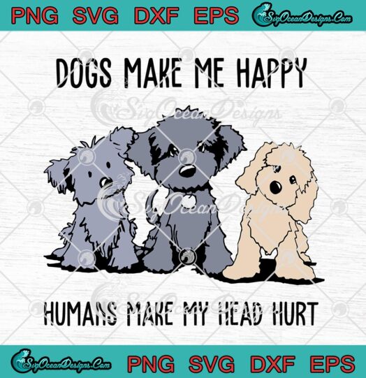 Dogs Make Me Happy Humans Make My Head Hurt