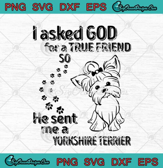 I Asked God For A True Friend So He Sent Me A Yorkshire Terrier SVG PNG ...