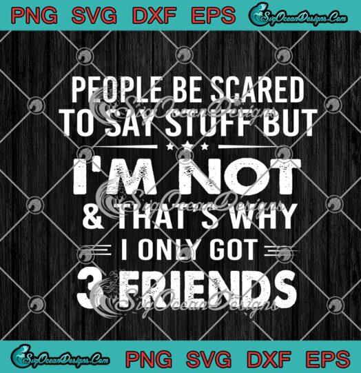 People Be Scared To Say Stuff But Im Not And Thats Why I Only Got 3 Friends