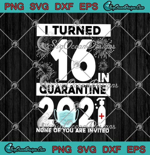 I Turned 16 In Quarantine 2021 None Of You Are Invited Funny 16th Birthday