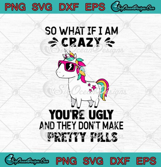 Unicorn So What If I Am Crazy Youre Ugly And They Dont Make Pretty Pills