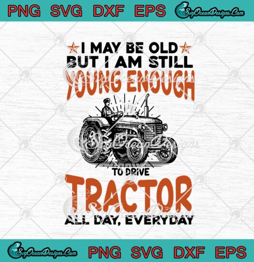 I May Be Old But I Am Still Young Enough To Drive Tractor All Day Everyday