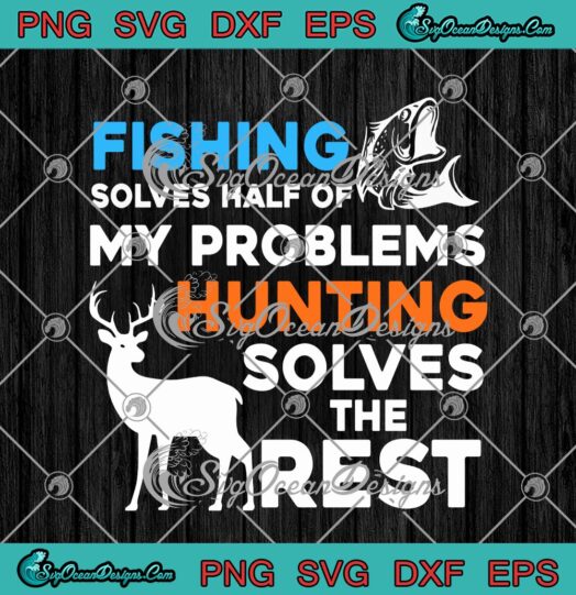 Fishing Solves Half Of My Problems Hunting Solves The Rest