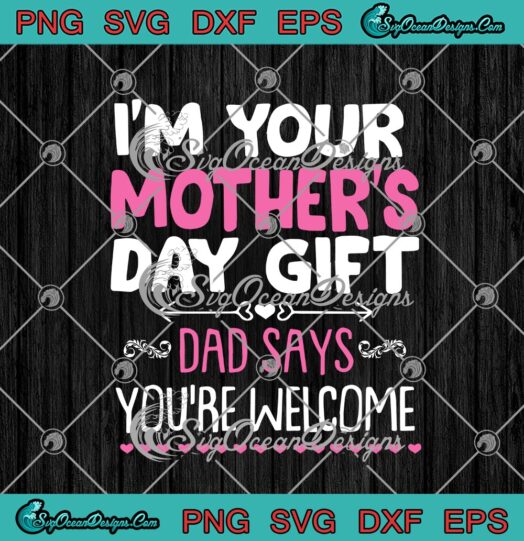 Im Your Mothers Day Gift Dad Says Youre Welcome 1