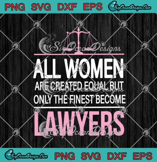 All Women Are Created Equal But Only The Finest Become Lawyers svg cricut